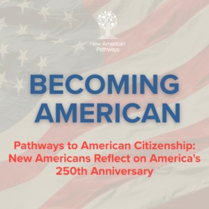 Pathways to American Citizenship: New Americans Reflect on America's 250th Anniversary